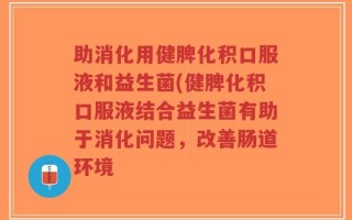 助消化用健脾化积口服液和益生菌(健脾化积口服液结合益生菌有助于消化问题，改善肠道环境