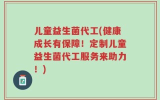 儿童益生菌代工(健康成长有保障！定制儿童益生菌代工服务来助力！)