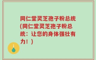 同仁堂灵芝孢子粉总统(同仁堂灵芝孢子粉总统：让您的身体强壮有力！)