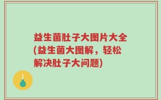 益生菌肚子大图片大全(益生菌大图解，轻松解决肚子大问题)