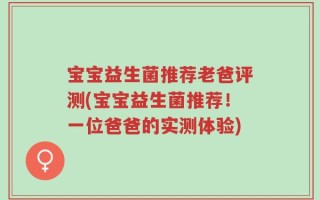 宝宝益生菌推荐老爸评测(宝宝益生菌推荐！一位爸爸的实测体验)