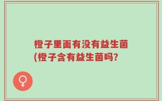 橙子里面有没有益生菌(橙子含有益生菌吗？