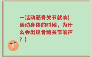一活动筋骨关节就响(活动身体的时候，为什么会出现骨骼关节响声？)