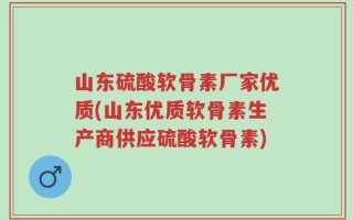 山东硫酸软骨素厂家优质(山东优质软骨素生产商供应硫酸软骨素)