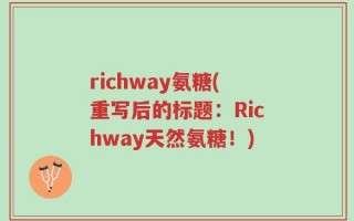 richway氨糖(重写后的标题：Richway天然氨糖！)
