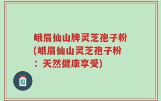 峨眉仙山牌灵芝孢子粉(峨眉仙山灵芝孢子粉：天然健康享受)