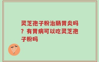 灵芝孢子粉治肠胃炎吗？有胃病可以吃灵芝孢子粉吗