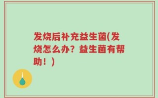 发烧后补充益生菌(发烧怎么办？益生菌有帮助！)