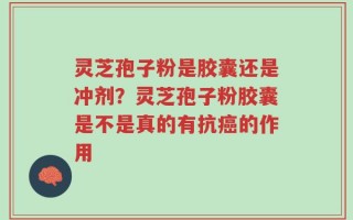 灵芝孢子粉是胶囊还是冲剂？灵芝孢子粉胶囊是不是真的有抗癌的作用