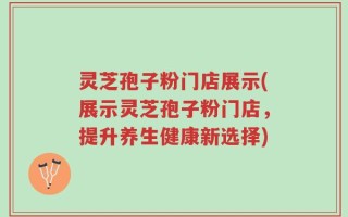 灵芝孢子粉门店展示(展示灵芝孢子粉门店，提升养生健康新选择)