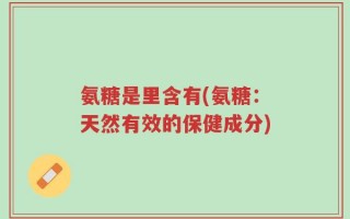 氨糖是里含有(氨糖：天然有效的保健成分)