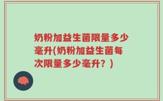 奶粉加益生菌限量多少毫升(奶粉加益生菌每次限量多少毫升？)