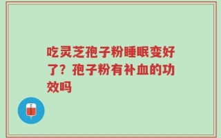 吃灵芝孢子粉睡眠变好了？孢子粉有补血的功效吗