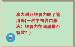 澳大利亚维骨力吃了管用吗(一种牛初乳口服液：维骨力在澳洲是否有效？)