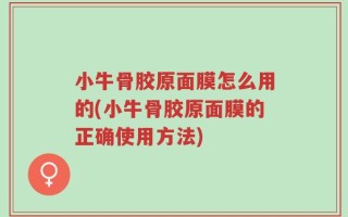 小牛骨胶原面膜怎么用的(小牛骨胶原面膜的正确使用方法)