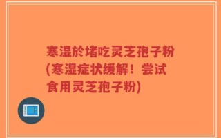 寒湿於堵吃灵芝孢子粉(寒湿症状缓解！尝试食用灵芝孢子粉)