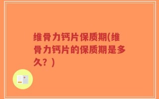 维骨力钙片保质期(维骨力钙片的保质期是多久？)