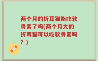 两个月的折耳猫能吃软骨素了吗(两个月大的折耳猫可以吃软骨素吗？)