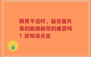 肠胃不适时，益生菌片真的能缓解你的痛苦吗？欲知请点击