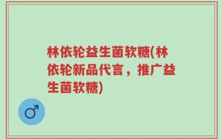 林依轮益生菌软糖(林依轮新品代言，推广益生菌软糖)