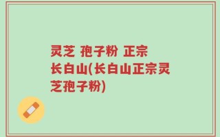 灵芝 孢子粉 正宗 长白山(长白山正宗灵芝孢子粉)