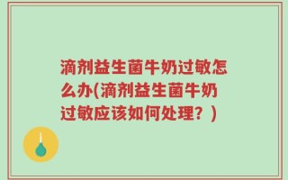 滴剂益生菌牛奶过敏怎么办(滴剂益生菌牛奶过敏应该如何处理？)