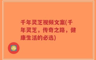 千年灵芝视频文案(千年灵芝，传奇之路，健康生活的必选)