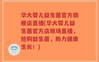 华大婴儿益生菌官方旗舰店直播(华大婴儿益生菌官方店现场直播，抢购益生菌，助力健康生长！)