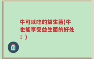 牛可以吃的益生菌(牛也能享受益生菌的好处！)