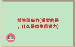 益生菌猫力(重要的是，什么是益生菌猫力)