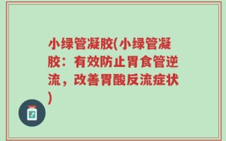 小绿管凝胶(小绿管凝胶：有效防止胃食管逆流，改善胃酸反流症状)