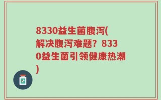 8330益生菌腹泻(解决腹泻难题？8330益生菌引领健康热潮)
