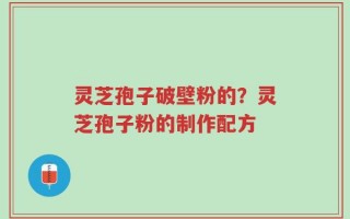灵芝孢子破壁粉的？灵芝孢子粉的制作配方