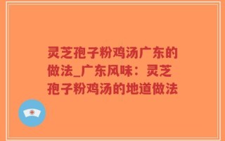 灵芝孢子粉鸡汤广东的做法_广东风味：灵芝孢子粉鸡汤的地道做法
