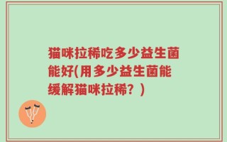 猫咪拉稀吃多少益生菌能好(用多少益生菌能缓解猫咪拉稀？)