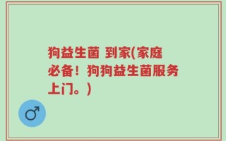 狗益生菌 到家(家庭必备！狗狗益生菌服务上门。)