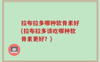 拉布拉多哪种软骨素好(拉布拉多该吃哪种软骨素更好？)