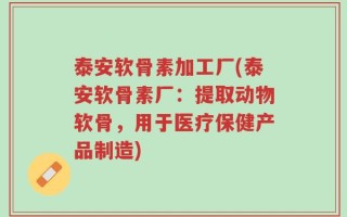 泰安软骨素加工厂(泰安软骨素厂：提取动物软骨，用于医疗保健产品制造)