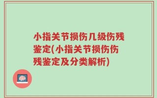 小指关节损伤几级伤残鉴定(小指关节损伤伤残鉴定及分类解析)