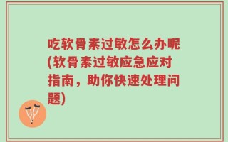 吃软骨素过敏怎么办呢(软骨素过敏应急应对指南，助你快速处理问题)