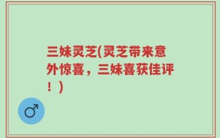 三妹灵芝(灵芝带来意外惊喜，三妹喜获佳评！)
