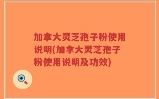 加拿大灵芝孢子粉使用说明(加拿大灵芝孢子粉使用说明及功效)