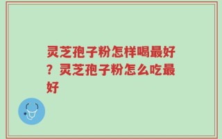 灵芝孢子粉怎样喝最好？灵芝孢子粉怎么吃最好