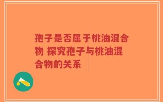 孢子是否属于桃油混合物 探究孢子与桃油混合物的关系