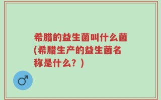 希腊的益生菌叫什么菌(希腊生产的益生菌名称是什么？)