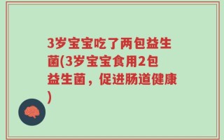 3岁宝宝吃了两包益生菌(3岁宝宝食用2包益生菌，促进肠道健康)