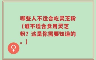 哪些人不适合吃灵芝粉 (谁不适合食用灵芝粉？这是你需要知道的。)