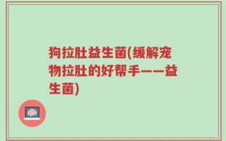狗拉肚益生菌(缓解宠物拉肚的好帮手——益生菌)