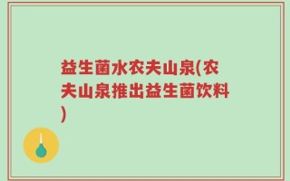益生菌水农夫山泉(农夫山泉推出益生菌饮料)