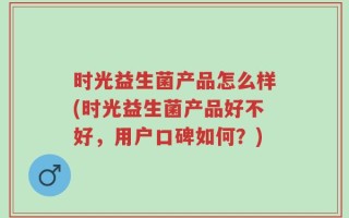 时光益生菌产品怎么样(时光益生菌产品好不好，用户口碑如何？)